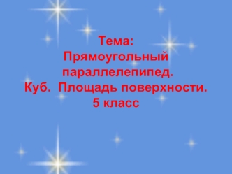 Тема: 
Прямоугольный
 параллелепипед. 
Куб.  Площадь поверхности.
5 класс