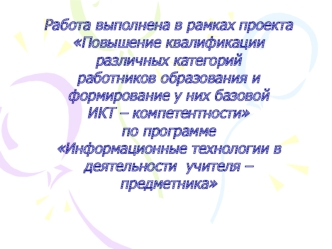 Работа выполнена в рамках проекта Повышение квалификации различных категорий работников образования и формирование у них базовой           ИКТ – компетентности по программе                                     Информационные технологии в деятельности  учит