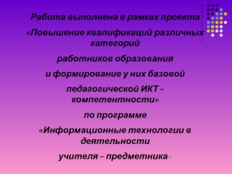 Работа выполнена в рамках проекта
Повышение квалификаций различных категорий
работников образования 
и формирование у них базовой
педагогической ИКТ – компетентности
по программе
Информационные технологии в деятельности
учителя – предметника