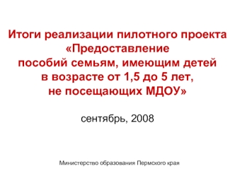 Итоги реализации пилотного проекта 
Предоставление 
пособий семьям, имеющим детей 
в возрасте от 1,5 до 5 лет, 
не посещающих МДОУ 

сентябрь, 2008