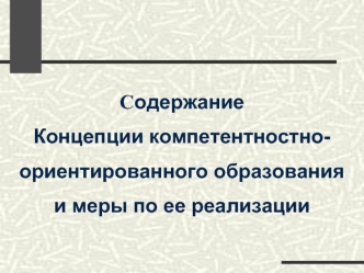 Содержание 
Концепции компетентностно-
ориентированного образования 
и меры по ее реализации