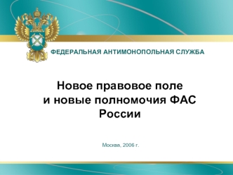 ФЕДЕРАЛЬНАЯ АНТИМОНОПОЛЬНАЯ СЛУЖБА Москва, 2006 г. Новое правовое поле и новые полномочия ФАС России.