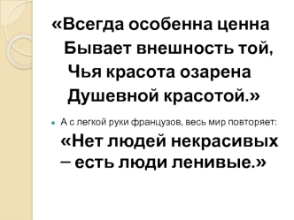 Всегда особенна ценна
   Бывает внешность той,
    Чья красота озарена
    Душевной красотой.
А с легкой руки французов, весь мир повторяет: Нет людей некрасивых – есть люди ленивые.