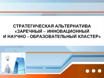 СТРАТЕГИЧЕСКАЯ АЛЬТЕРНАТИВА
ЗАРЕЧНЫЙ – ИННОВАЦИОННЫЙ
И НАУЧНО - ОБРАЗОВАТЕЛЬНЫЙ КЛАСТЕР