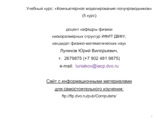 Учебный курс: Компьютерное моделирование полупроводников
(5 курс)

доцент кафедры физики 
низкоразмерных структур ИФИТ ДВФУ,
кандидат физико-математических наук
Луняков Юрий Вилорьевич,
т.  2679875 (+7 902 481 9875)
е-mail:  luniakov@iacp.dvo.ru

Сайт с и