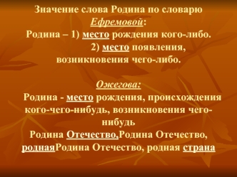 Значение слова Родина по словарю  Ефремовой:Родина – 1) место рождения кого-либо.                2) место появления, возникновения чего-либо. Ожегова:   Родина - место рождения, происхождения кого-чего-нибудь, возникновения чего-нибудь Родина Отечество, р