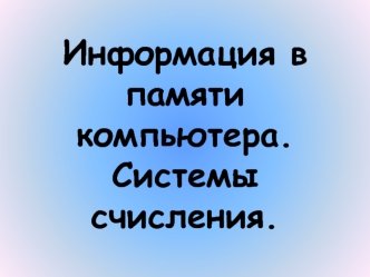 Информация в памяти компьютера. Системы счисления.