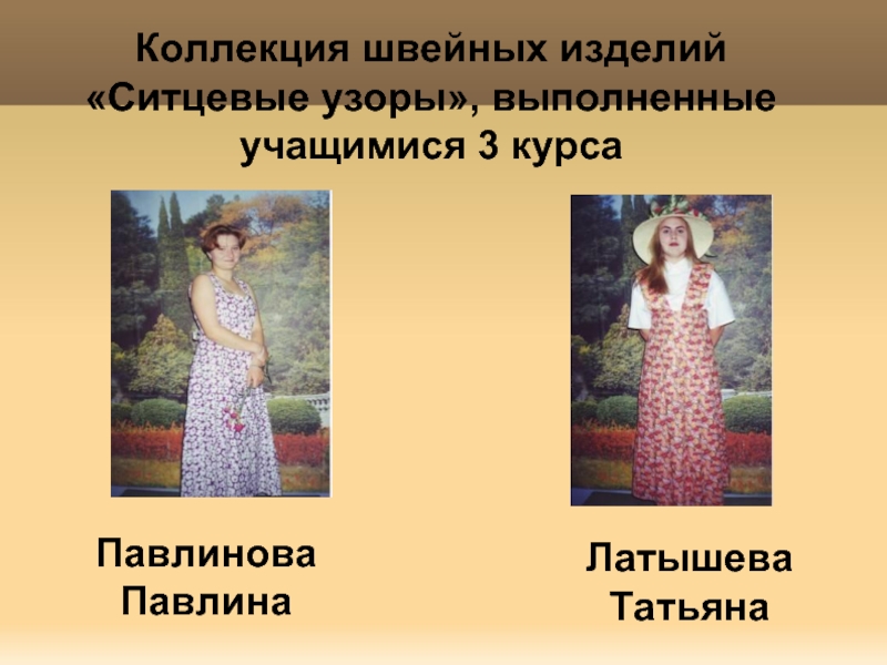 Коллекция швейных изделий «Ситцевые узоры», выполненные учащимися 3 курсаПавлинова ПавлинаЛатышева Татьяна