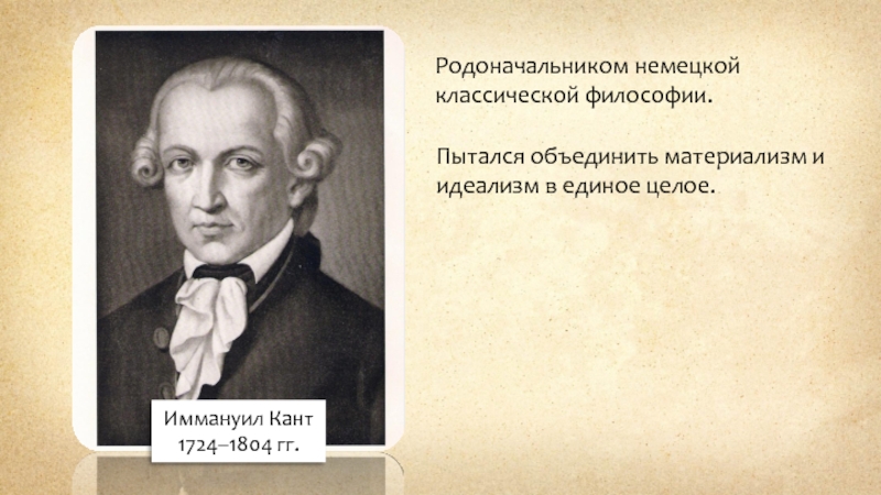 Иммануил Кант 1724–1804 гг.Родоначальником немецкойклассической философии.Пытался объединить материализм и идеализм в единое целое.