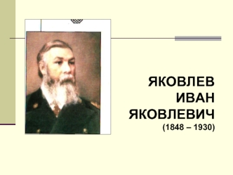 ЯКОВЛЕВ
ИВАН
ЯКОВЛЕВИЧ
(1848 – 1930)