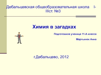 Дебальцевская общеобразовательная школа    І-ІІІст. №3

 
                        Химия в загадках
                          Подготовила ученица 11-А класса                   Мартынюк Анна 


г.Дебальцево, 2012