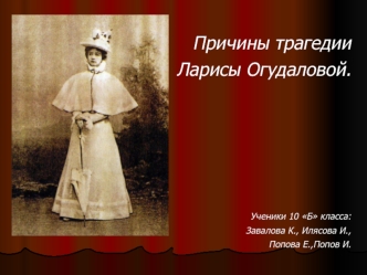 Причины трагедии Ларисы Огудаловой.  Ученики 10 Б класса:Завалова К., Илясова И., Попова Е.,Попов И.