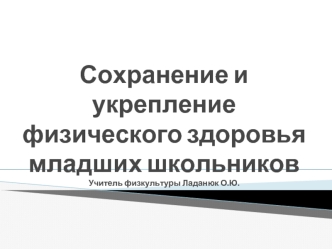 Сохранение и укрепление физического здоровья младших школьниковУчитель физкультуры Ладанюк О.Ю.