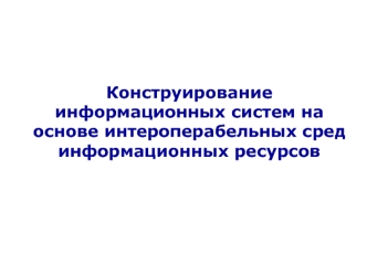 Конструирование информационных систем на основе интероперабельных сред информационных ресурсов