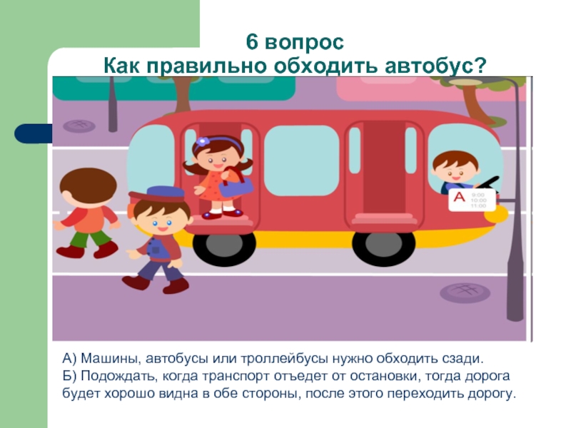 6 вопрос Как правильно обходить автобус?А) Машины, автобусы или троллейбусы нужно