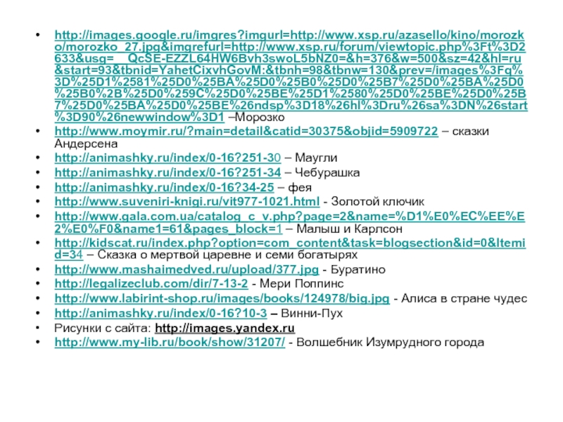 http://images.google.ru/imgres?imgurl=http://www.xsp.ru/azasello/kino/morozko/morozko_27.jpg&imgrefurl=http://www.xsp.ru/forum/viewtopic.php%3Ft%3D2633&usg=__QcSE-EZZL64HW6Bvh3swoL5bNZ0=&h=376&w=500&sz=42&hl=ru&start=93&tbnid=YahetCixvhGovM:&tbnh=98&tbnw=130&prev=/images%3Fq%3D%25D1%2581%25D0%25BA%25D0%25B0%25D0%25B7%25D0%25BA%25D0%25B0%2B%25D0%259C%25D0%25BE%25D1%2580%25D0%25BE%25D0%25B7%25D0%25BA%25D0%25BE%26ndsp%3D18%26hl%3Dru%26sa%3DN%26start%3D90%26newwindow%3D1 –Морозкоhttp://www.moymir.ru/?main=detail&catid=30375&objid=5909722 – сказки Андерсенаhttp://animashky.ru/index/0-16?251-30 – Мауглиhttp://animashky.ru/index/0-16?251-34 – Чебурашкаhttp://animashky.ru/index/0-16?34-25 – феяhttp://www.suveniri-knigi.ru/vit977-1021.html