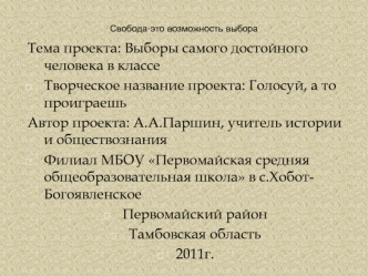 Тема проекта: Выборы самого достойного человека в классе
Творческое название проекта: Голосуй, а то проиграешь
Автор проекта: А.А.Паршин, учитель истории и обществознания
Филиал МБОУ Первомайская средняя общеобразовательная школа в с.Хобот- Богоявленское 