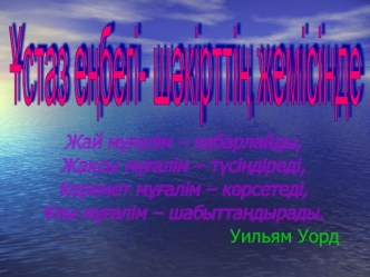 Жай м??алім – хабарлайды, 
Жа?сы м??алім – т?сіндіреді,
Керемет м??алім – к?рсетеді,
?лы м??алім – шабыттандырады.
                                             Уильям Уорд