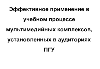 Эффективное применение в учебном процессе мультимедийных комплексов, установленных в аудиториях ПГУ