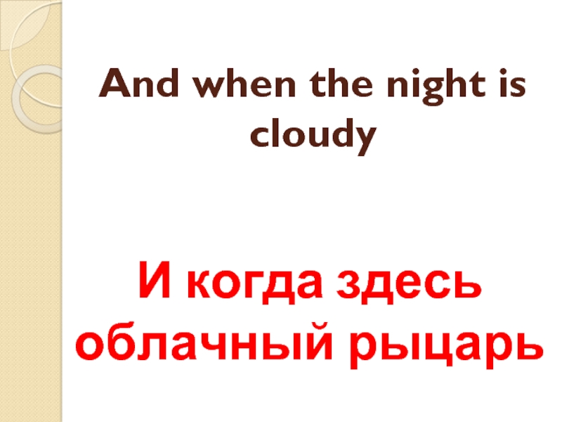 And when the night is cloudy И когда здесь облачный рыцарь