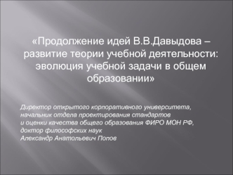 Продолжение идей В.В.Давыдова – развитие теории учебной деятельности: эволюция учебной задачи в общем образовании

Директор открытого корпоративного университета, 
начальник отдела проектирования стандартов 
и оценки качества общего образования ФИРО МОН Р