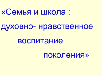 Семья и школа : 
духовно- нравственное
       воспитание  
                  поколения