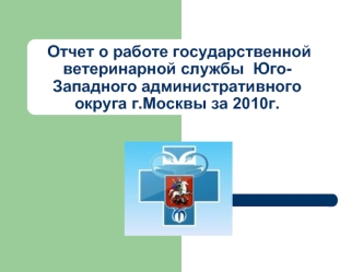 Отчет о работе государственной ветеринарной службы  Юго-Западного административного округа г.Москвы за 2010г.