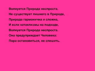 Волнуется Природа неспроста.
Не существует лишнего в Природе,
Природа гармонична и сложна,
И если катаклизмы на подходе,
Волнуется Природа неспроста.
Она предупреждает Человека:
Пора остановиться, не спешить.