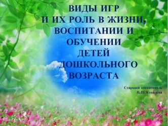 ВИДЫ ИГР 
И ИХ РОЛЬ В ЖИЗНИ,
ВОСПИТАНИИ И ОБУЧЕНИИ 
ДЕТЕЙ 
   ДОШКОЛЬНОГО ВОЗРАСТА

Старший воспитатель 
Н.П. Ковалева