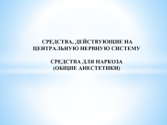 Средства, действующие на центральную нервную систему. Средства для наркоза (общие анестетики)
