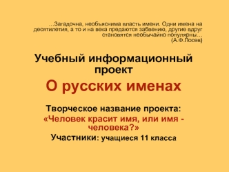 …Загадочна, необъяснима власть имени. Одни имена на десятилетия, а то и на века предаются забвению, другие вдруг становятся необычайно популярны…                                                      (А.Ф.Лосев)

Учебный информационный проект
О русских име