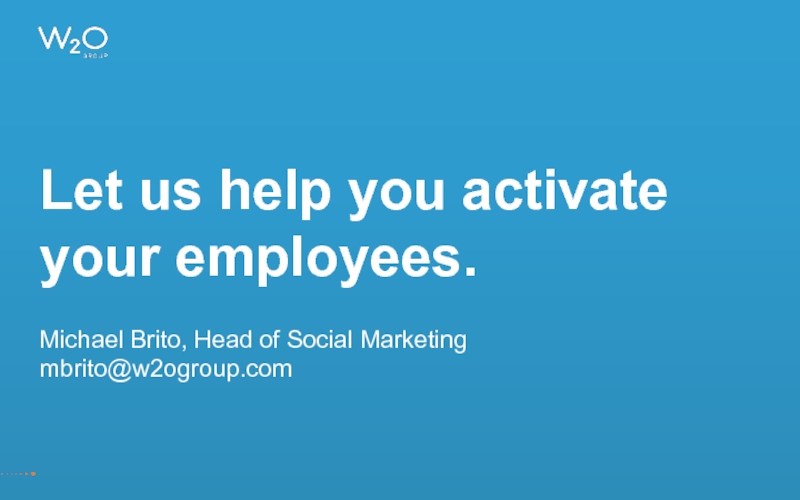 Let us help you activate your employees.  Michael Brito, Head of Social Marketing mbrito@w2ogroup.com