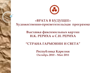 ВРАТА В БУДУЩЕЕХудожественно-просветительская  программа Выставка факсимильных картин Н.К. РЕРИХА и С.Н. РЕРИХА“СТРАНА ГАРМОНИИ И СВЕТА” Республика Карелия Октябрь 2010 – Май 2011