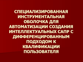 СПЕЦИАЛИЗИРОВАННАЯ ИНСТРУМЕНТАЛЬНАЯ ОБОЛОЧКА ДЛЯ АВТОМАТИЗАЦИИ СОЗДАНИЯ ИНТЕЛЛЕКТУАЛЬНЫХ САПР С ДИФФЕРЕНЦИРОВАННЫМ ПОДХОДОМ К КВАЛИФИКАЦИИ ПОЛЬЗОВАТЕЛЯ