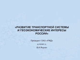 РАЗВИТИЕ ТРАНСПОРТНОЙ СИСТЕМЫ И ГЕОЭКОНОМИЧЕСКИЕ ИНТЕРЕСЫ РОССИИ 

Президент ОАО РЖД
д.полит.н.
В.И.Якунин