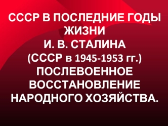 СССР В ПОСЛЕДНИЕ ГОДЫ ЖИЗНИ          И. В. СТАЛИНА (СССР в 1945-1953 гг.) ПОСЛЕВОЕННОЕ ВОССТАНОВЛЕНИЕ НАРОДНОГО ХОЗЯЙСТВА.