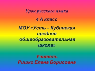 Урок русского языка

4 А класс

МОУ Усть – Кубинская средняя
 общеобразовательная школа


Учитель
Ришко Елена Борисовна