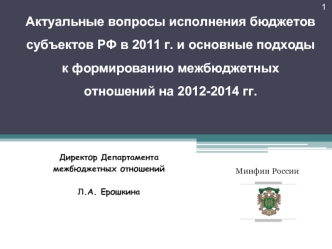 Актуальные вопросы исполнения бюджетов субъектов РФ в 2011 г. и основные подходы к формированию межбюджетных отношений на 2012-2014 гг.