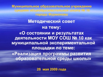 Методический совет 
на тему:
О состоянии и результатах  деятельности МОУ СОШ № 10 как муниципальной экспериментальной площадки по теме: 
Реализация программы развития образовательной среды школы

28  мая 2009 года