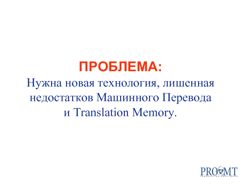 ПРОБЛЕМА: Нужна новая технология, лишенная недостатков Машинного Перевода  и Translation Memory.