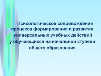 Психологическое сопровождение процесса формирования и развития
 универсальных учебных действий 
у обучающихся на начальной ступени 
общего образования