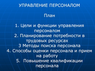 УПРАВЛЕНИЕ ПЕРСОНАЛОМ

План

1. Цели и функции управления персоналом 
2. Планирование потребности в трудовых ресурсах
3 Методы поиска персонала 
4. Способы оценки персонала и прием на работу 
5.  Повышение квалификации персонала