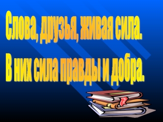 Слова, друзья, живая сила.
В них сила правды и добра.