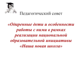 Педагогический совет Одаренные дети и особенности работы с ними в рамках реализации национальной образовательной инициативы Наша новая школа