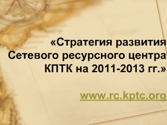 Стратегия развития 
Сетевого ресурсного центра
КПТК на 2011-2013 гг.

www.rc.kptc.org