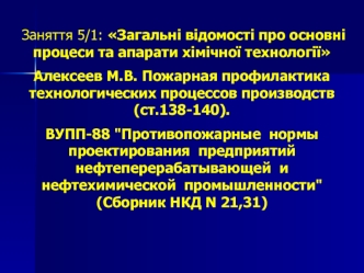 Заняття 5/1: Загальні відомості про основні процеси та апарати хімічної технології
Алексеев М.В. Пожарная профилактика технологических процессов производств (ст.138-140).
ВУПП-88 