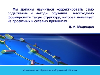 Мы должны научиться корректировать само содержание и методы обучения… необходимо формировать такую структуру, которая действует на проектных и сетевых принципах.
Д. А. Медведев