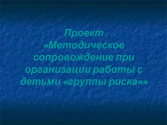 Проект                                 Методическое сопровождение при организации работы с детьми группы риска