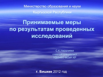 Принимаемые меры по результатам проведенных исследований					С.К.Умралиева					главный специалист					УДШиВО МОиН КР