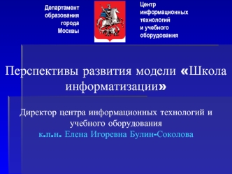 Перспективы развития модели Школа информатизации Директор центра информационных технологий и учебного оборудованияк.п.н. Елена Игоревна Булин-Соколова